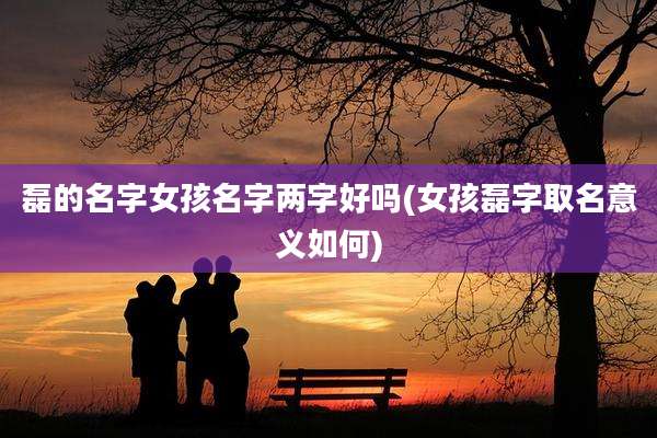 磊的名字女孩名字两字好吗(女孩磊字取名意义如何)