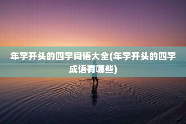 年字开头的四字词语大全(年字开头的四字成语有哪些)