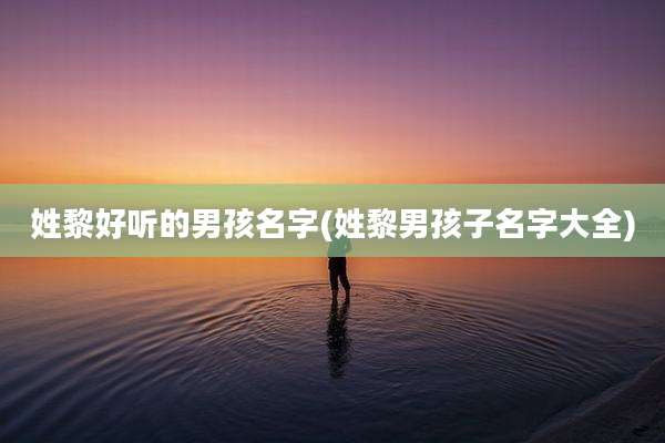 姓黎好听的男孩名字(姓黎男孩子名字大全)