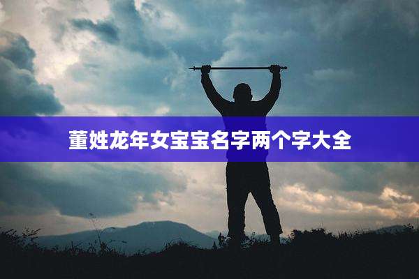 董姓龙年女宝宝名字两个字大全