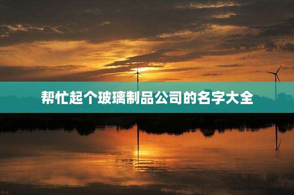 帮忙起个玻璃制品公司的名字大全