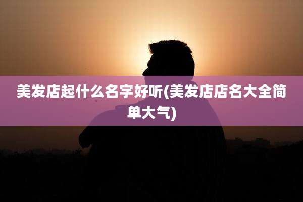 美发店起什么名字好听(美发店店名大全简单大气)