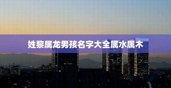 姓黎属龙男孩名字大全属水属木
