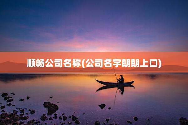 顺畅公司名称(公司名字朗朗上口)