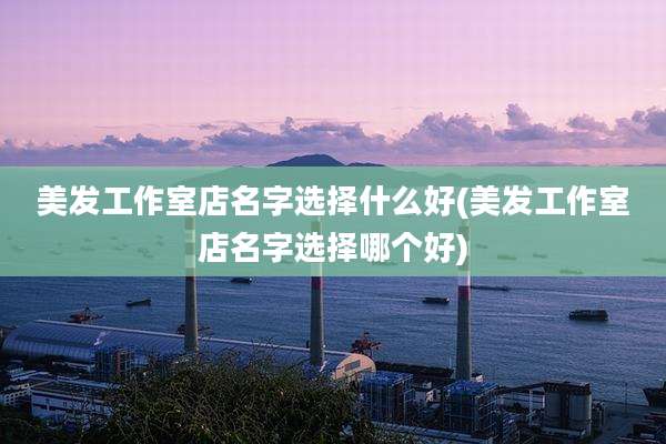 美发工作室店名字选择什么好(美发工作室店名字选择哪个好)
