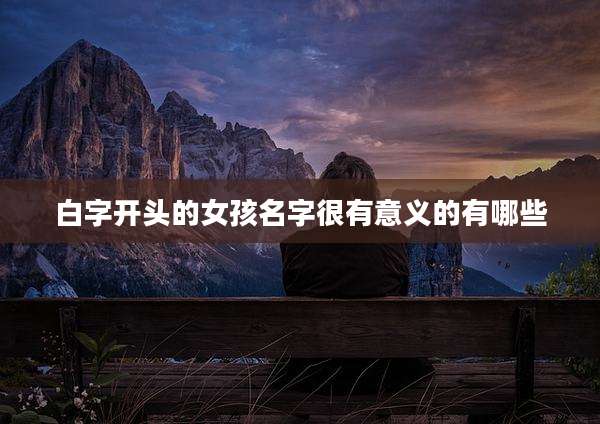 白字开头的女孩名字很有意义的有哪些