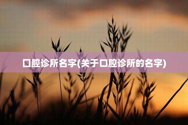 囗腔诊所名字(关于口腔诊所的名字)