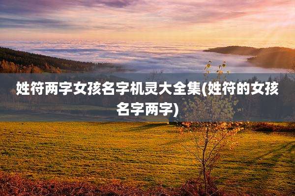 姓符两字女孩名字机灵大全集(姓符的女孩名字两字)
