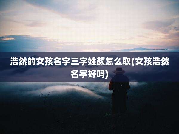 浩然的女孩名字三字姓颜怎么取(女孩浩然名字好吗)