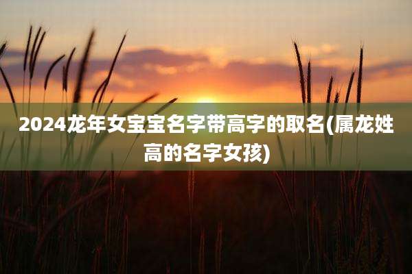 2024龙年女宝宝名字带高字的取名(属龙姓高的名字女孩)