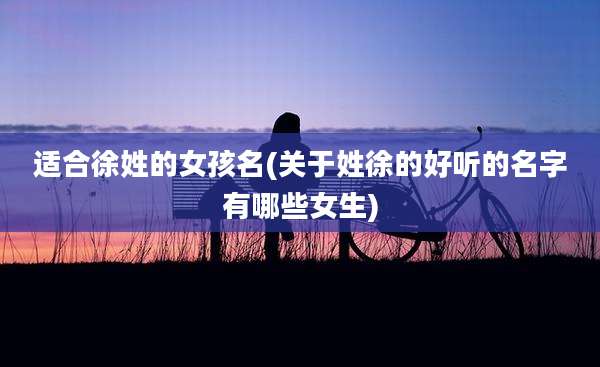 适合徐姓的女孩名(关于姓徐的好听的名字有哪些女生)