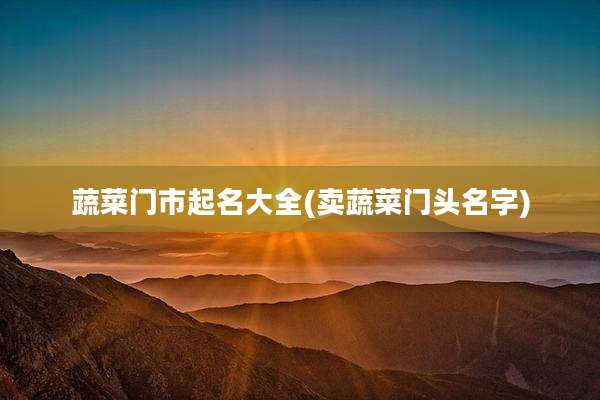蔬菜门市起名大全(卖蔬菜门头名字)