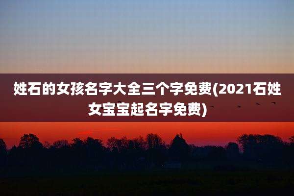 姓石的女孩名字大全三个字免费(2021石姓女宝宝起名字免费)