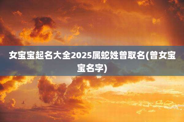 女宝宝起名大全2025属蛇姓曾取名(曾女宝宝名字)