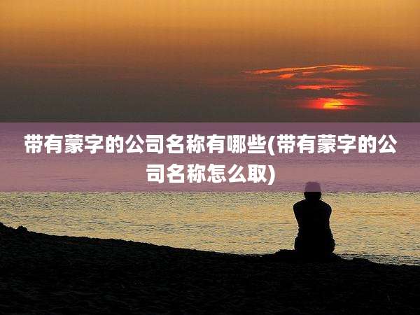 带有蒙字的公司名称有哪些(带有蒙字的公司名称怎么取)
