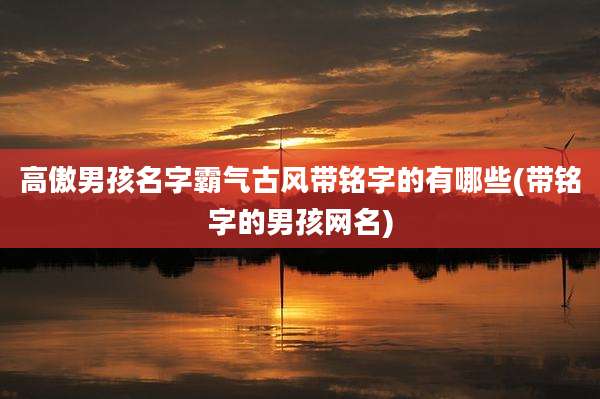 高傲男孩名字霸气古风带铭字的有哪些(带铭字的男孩网名)