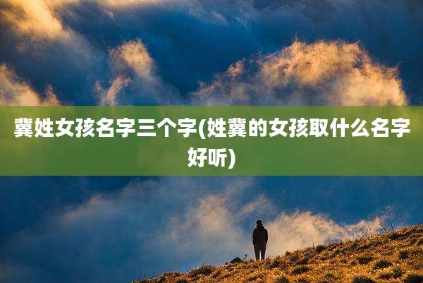 冀姓女孩名字三个字(姓冀的女孩取什么名字好听)