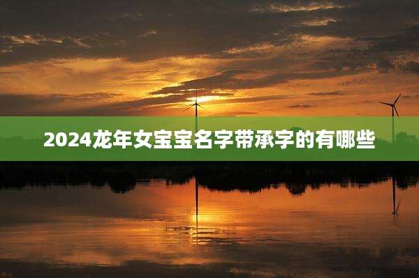 2024龙年女宝宝名字带承字的有哪些