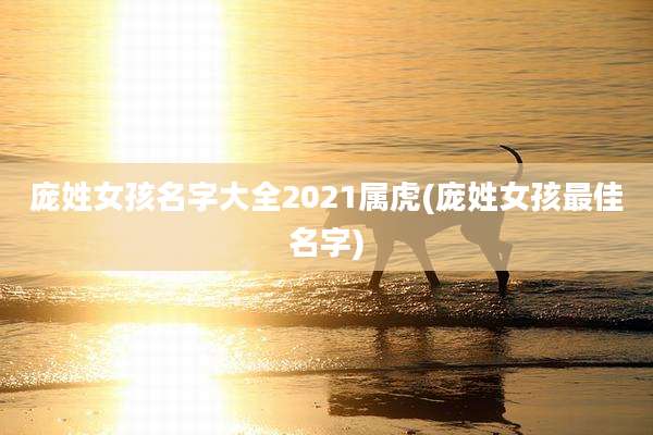 庞姓女孩名字大全2021属虎(庞姓女孩最佳名字)