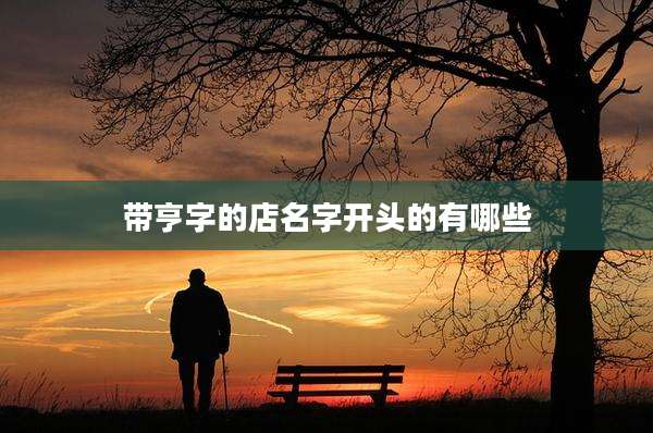 带亨字的店名字开头的有哪些