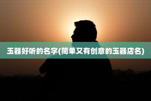 玉器好听的名字(简单又有创意的玉器店名)