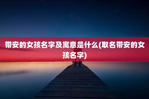 带安的女孩名字及寓意是什么(取名带安的女孩名字)