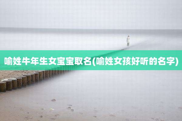 喻姓牛年生女宝宝取名(喻姓女孩好听的名字)