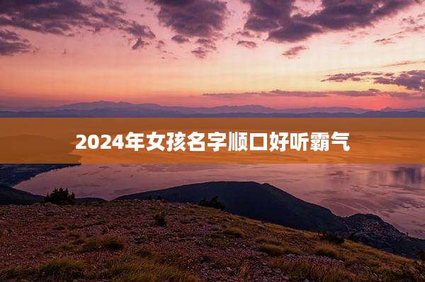 2024年女孩名字顺口好听霸气