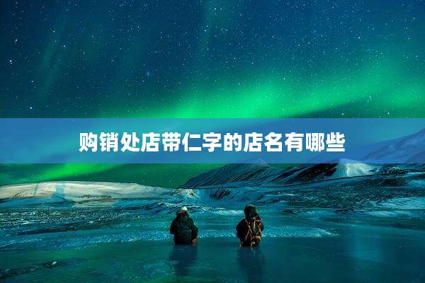 购销处店带仁字的店名有哪些