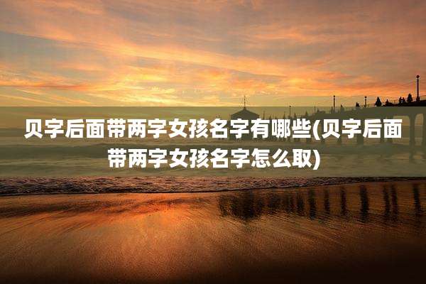 贝字后面带两字女孩名字有哪些(贝字后面带两字女孩名字怎么取)