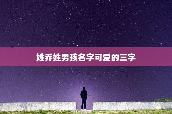 姓乔姓男孩名字可爱的三字
