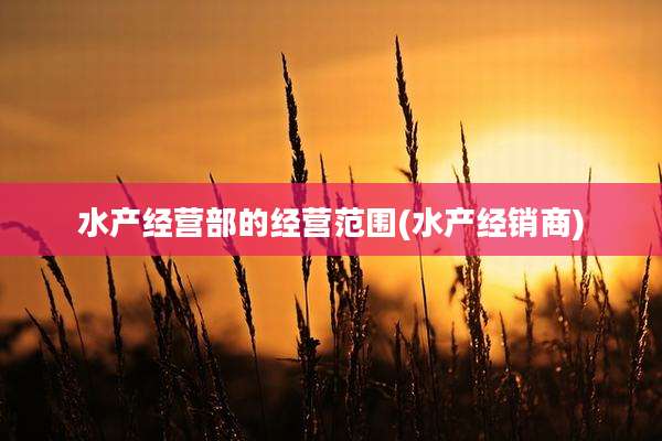 水产经营部的经营范围(水产经销商)