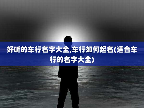好听的车行名字大全,车行如何起名(适合车行的名字大全)