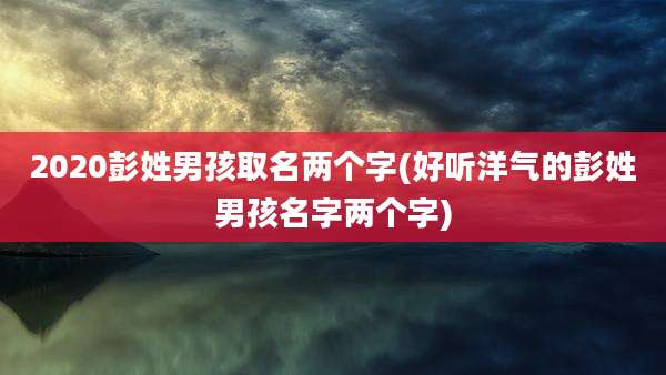 2020彭姓男孩取名两个字(好听洋气的彭姓男孩名字两个字)