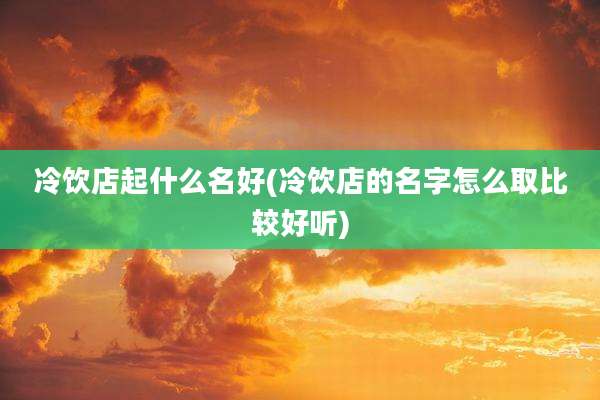 冷饮店起什么名好(冷饮店的名字怎么取比较好听)
