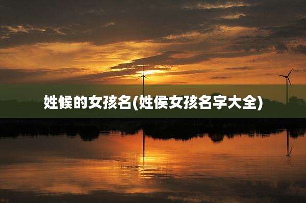 姓候的女孩名(姓侯女孩名字大全)