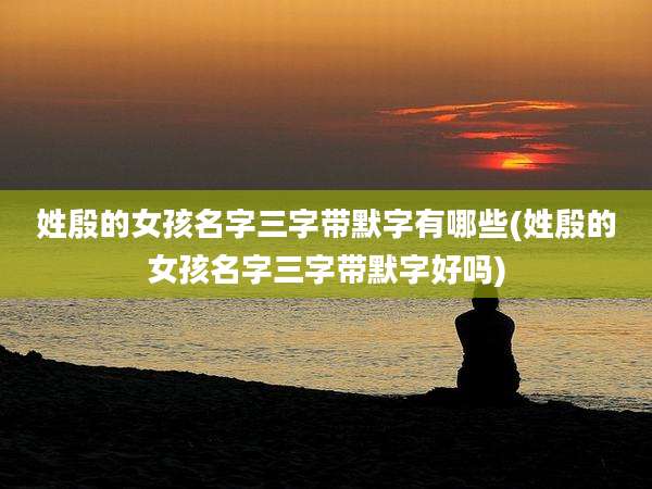 姓殷的女孩名字三字带默字有哪些(姓殷的女孩名字三字带默字好吗)
