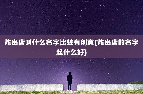 炸串店叫什么名字比较有创意(炸串店的名字起什么好)