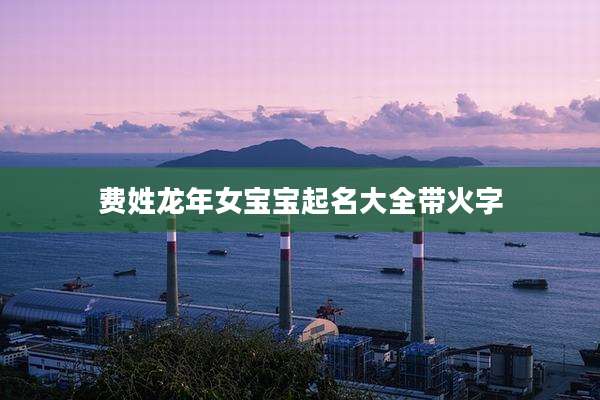 费姓龙年女宝宝起名大全带火字