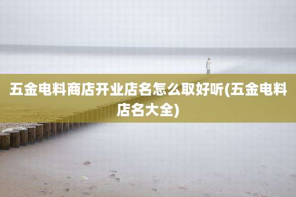 五金电料商店开业店名怎么取好听(五金电料店名大全)