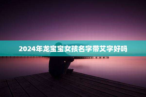 2024年龙宝宝女孩名字带艾字好吗