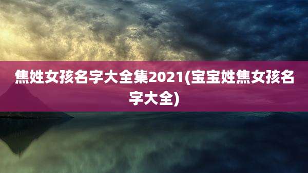 焦姓女孩名字大全集2021(宝宝姓焦女孩名字大全)
