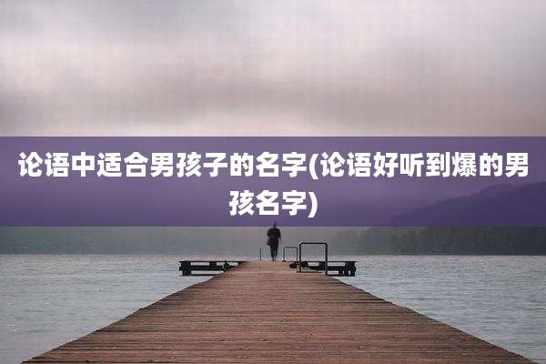 论语中适合男孩子的名字(论语好听到爆的男孩名字)