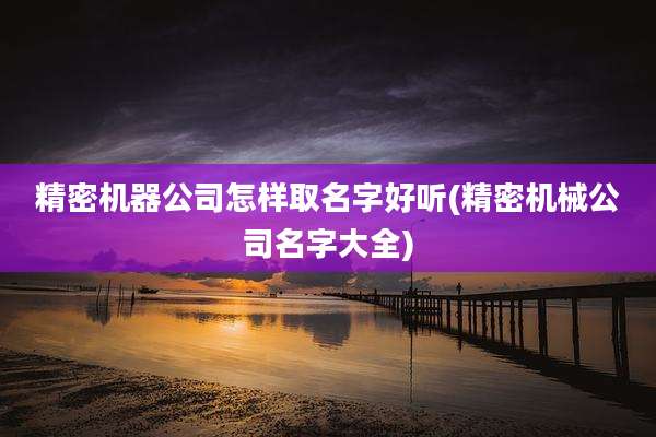 精密机器公司怎样取名字好听(精密机械公司名字大全)
