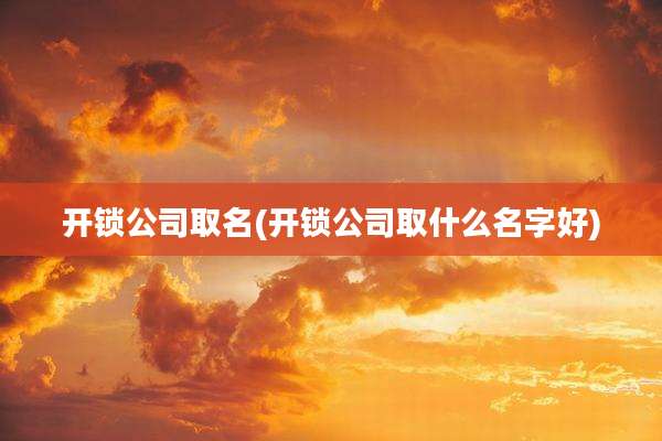 开锁公司取名(开锁公司取什么名字好)