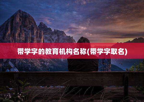 带学字的教育机构名称(带学字取名)