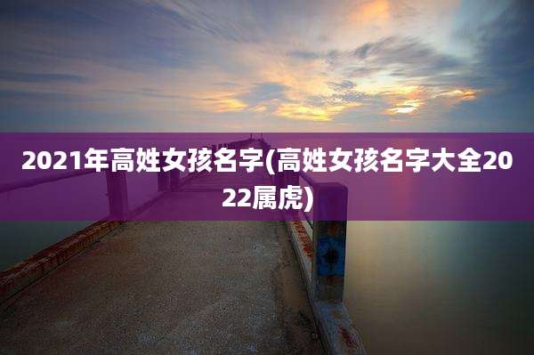 2021年高姓女孩名字(高姓女孩名字大全2022属虎)