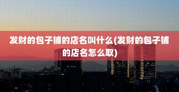 发财的包子铺的店名叫什么(发财的包子铺的店名怎么取)