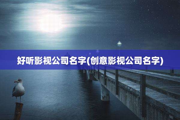 好听影视公司名字(创意影视公司名字)