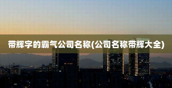 带辉字的霸气公司名称(公司名称带辉大全)